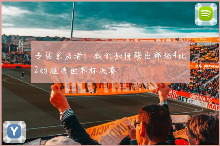 专访亲历者：我们如何踢出那场4比2的经典世界杯决赛
