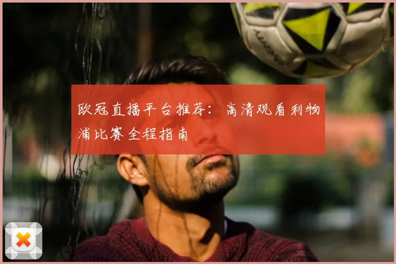 欧冠直播平台推荐：高清观看利物浦比赛全程指南