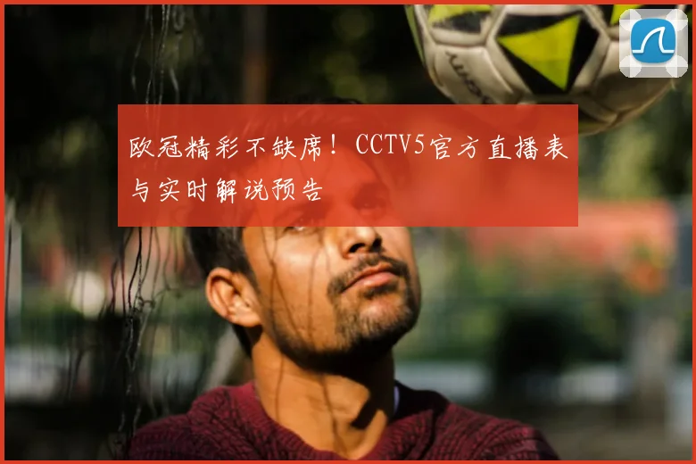 欧冠精彩不缺席!CCTV5官方直播表与实时解说预告