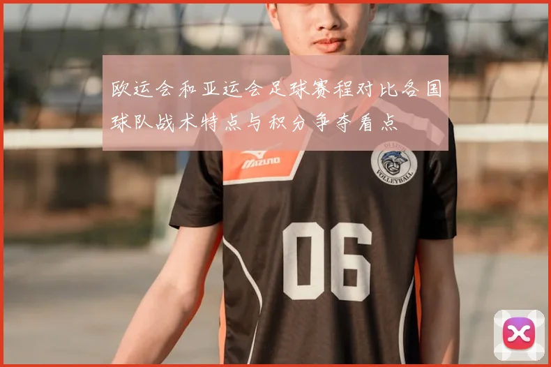 欧运会和亚运会足球赛程对比各国球队战术特点与积分争夺看点