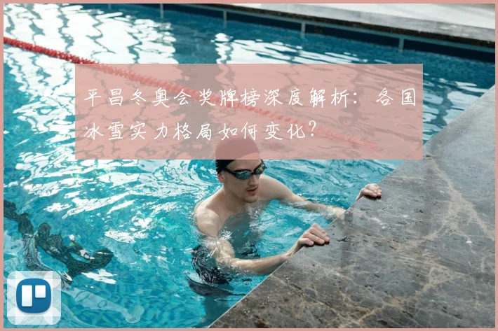 平昌冬奥会奖牌榜深度解析:各国冰雪实力格局如何变化?