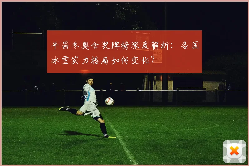 平昌冬奥会奖牌榜深度解析:各国冰雪实力格局如何变化?