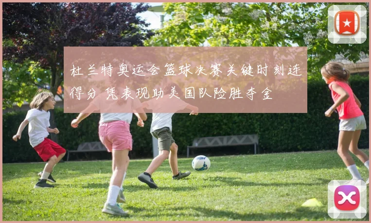 杜兰特奥运会篮球决赛关键时刻连得分 凭表现助美国队险胜夺金