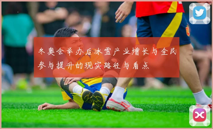 冬奥会举办后冰雪产业增长与全民参与提升的现实路径与看点