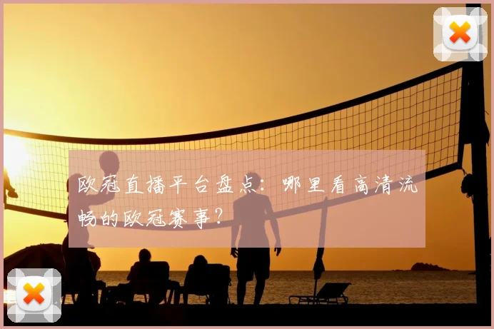 欧冠直播平台盘点：哪里看高清流畅的欧冠赛事？