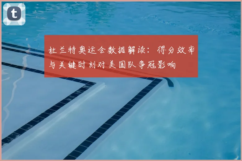 杜兰特奥运会数据解读：得分效率与关键时刻对美国队争冠影响