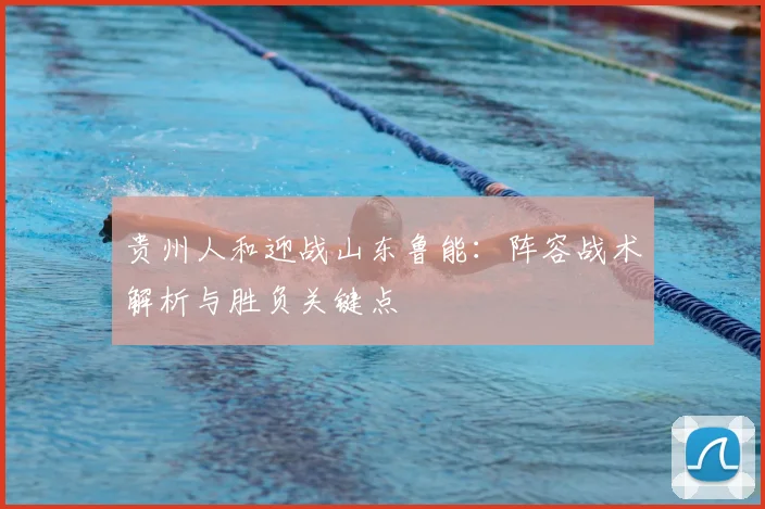 贵州人和迎战山东鲁能：阵容战术解析与胜负关键点