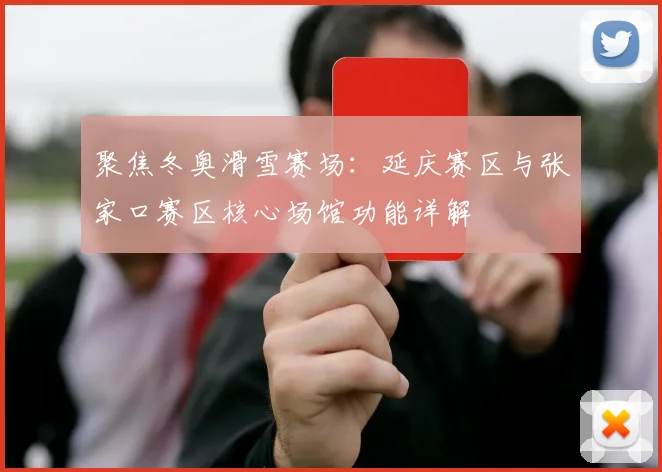 聚焦冬奥滑雪赛场：延庆赛区与张家口赛区核心场馆功能详解