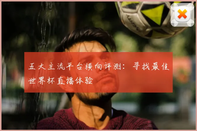 五大主流平台横向评测：寻找最佳世界杯直播体验