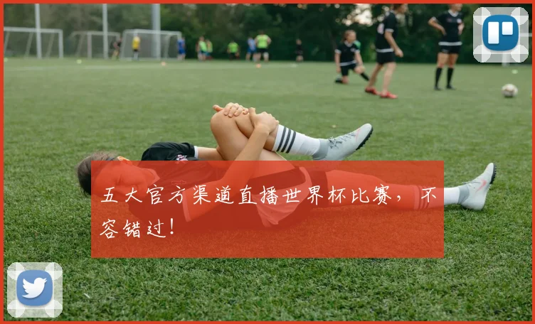 五大官方渠道直播世界杯比赛，不容错过！