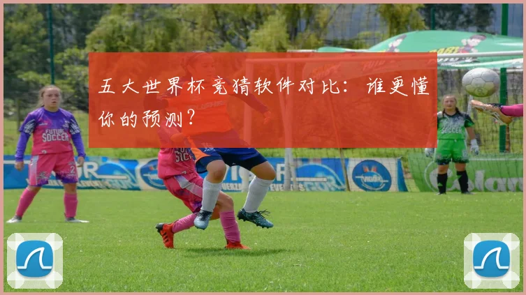 五大世界杯竞猜软件对比：谁更懂你的预测？