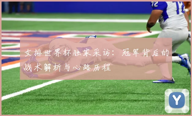 女排世界杯独家采访：冠军背后的战术解析与心路历程