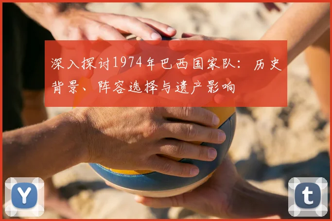 深入探讨1974年巴西国家队：历史背景、阵容选择与遗产影响