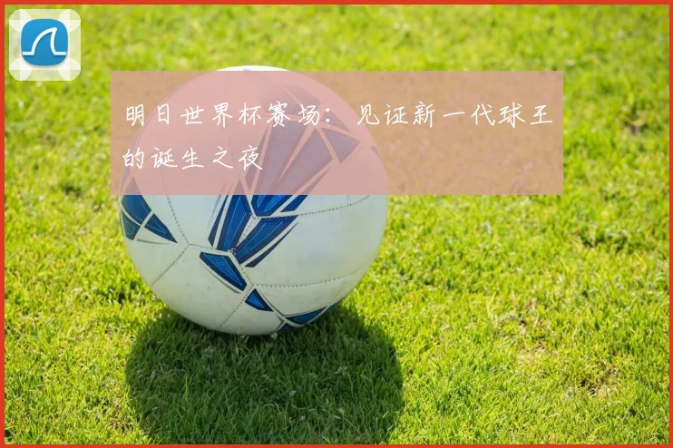 明日世界杯赛场：见证新一代球王的诞生之夜