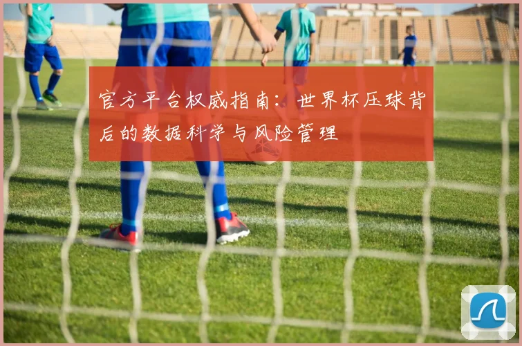 官方平台权威指南：世界杯压球背后的数据科学与风险管理