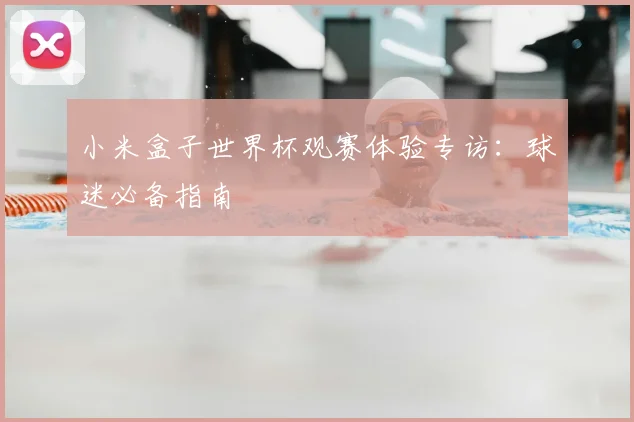 小米盒子世界杯观赛体验专访：球迷必备指南