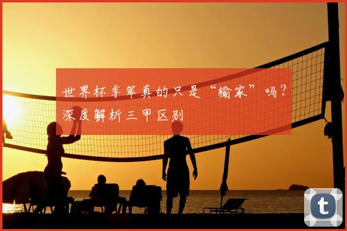 世界杯季军真的只是“输家”吗？深度解析三甲区别