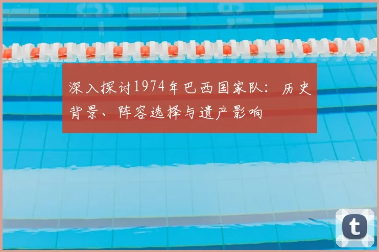 深入探讨1974年巴西国家队：历史背景、阵容选择与遗产影响