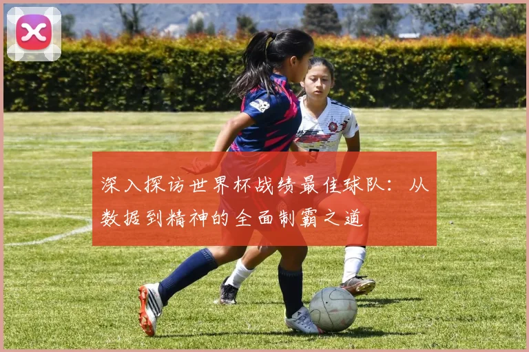 深入探访世界杯战绩最佳球队：从数据到精神的全面制霸之道