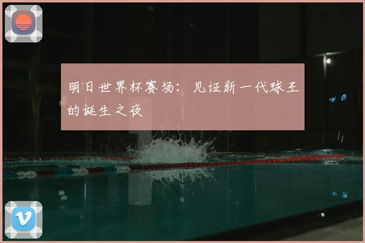 明日世界杯赛场：见证新一代球王的诞生之夜