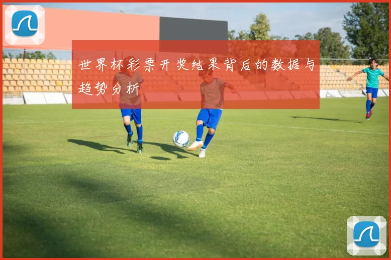 世界杯彩票开奖结果背后的数据与趋势分析