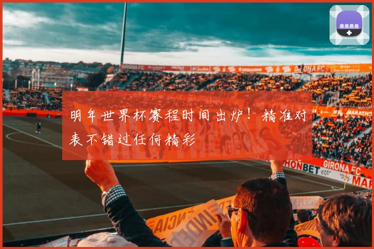 明年世界杯赛程时间出炉！精准对表不错过任何精彩