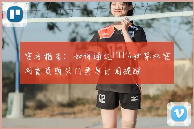 官方指南：如何通过FIFA世界杯官网首页购买门票与订阅提醒