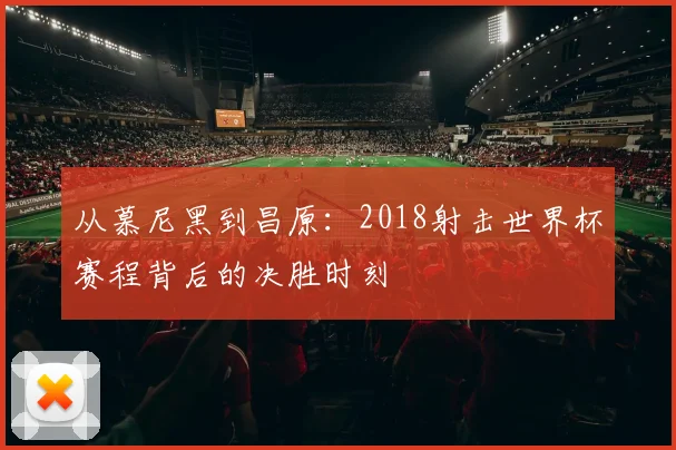 从慕尼黑到昌原:2018射击世界杯赛程背后的决胜时刻