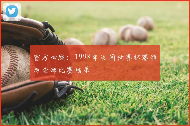 官方回顾：1998年法国世界杯赛程与全部比赛结果