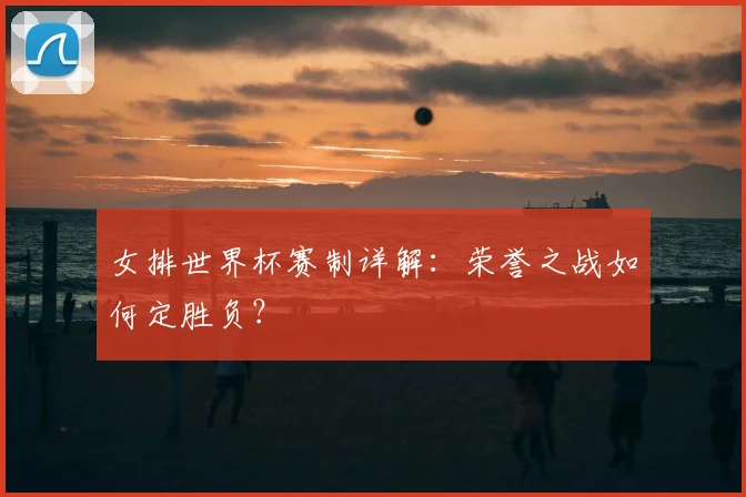 女排世界杯赛制详解：荣誉之战如何定胜负？