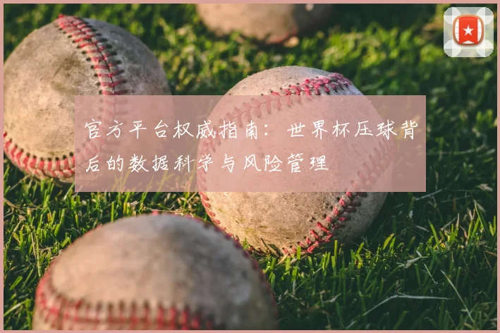 官方平台权威指南：世界杯压球背后的数据科学与风险管理