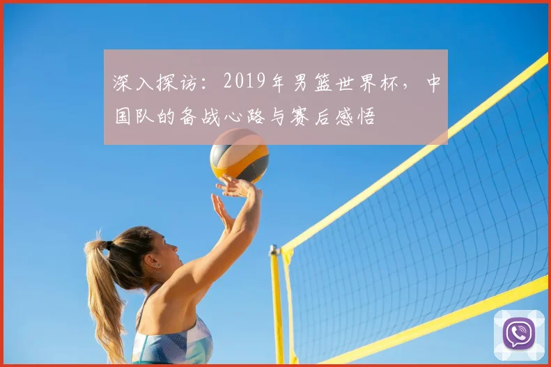 深入探访：2019年男篮世界杯，中国队的备战心路与赛后感悟