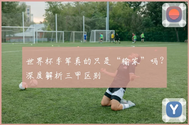 世界杯季军真的只是“输家”吗？深度解析三甲区别