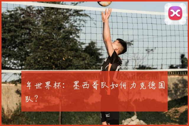 年世界杯：墨西哥队如何力克德国队？