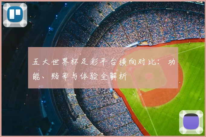 五大世界杯足彩平台横向对比：功能、赔率与体验全解析